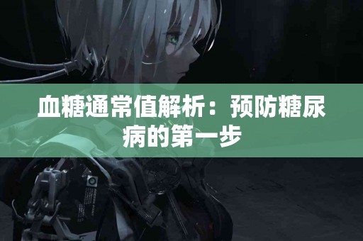 血糖通常值解析：预防糖尿病的第一步