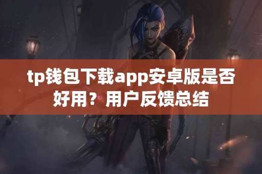 tp钱包下载app安卓版是否好用？用户反馈总结