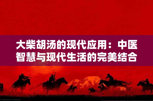 大柴胡汤的现代应用：中医智慧与现代生活的完美结合