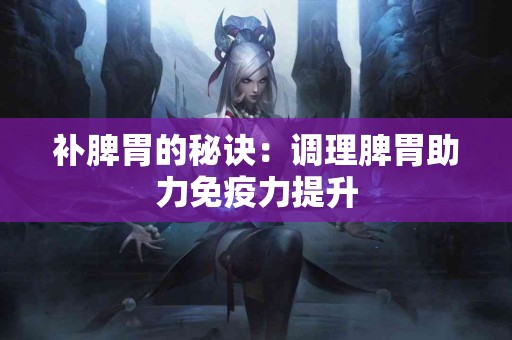 补脾胃的秘诀：调理脾胃助力免疫力提升