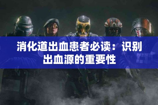 消化道出血患者必读：识别出血源的重要性