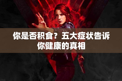 你是否积食？五大症状告诉你健康的真相