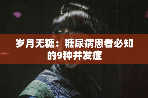 岁月无糖：糖尿病患者必知的9种并发症