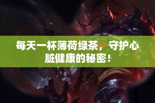 每天一杯薄荷绿茶，守护心脏健康的秘密！