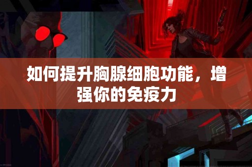 如何提升胸腺细胞功能，增强你的免疫力