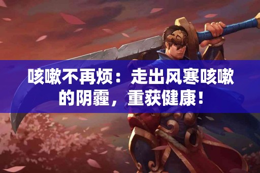 咳嗽不再烦：走出风寒咳嗽的阴霾，重获健康！