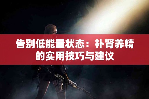 告别低能量状态：补肾养精的实用技巧与建议