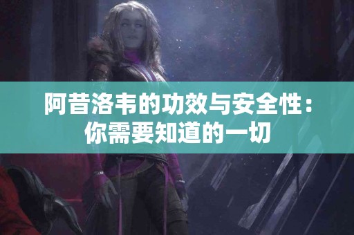 阿昔洛韦的功效与安全性：你需要知道的一切