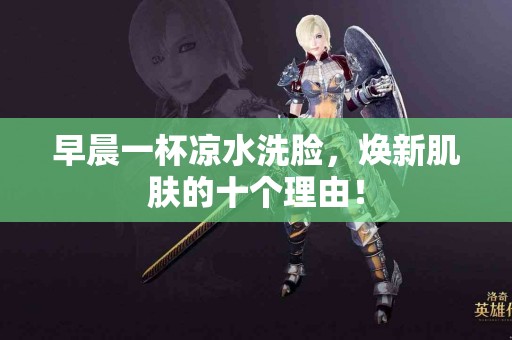 早晨一杯凉水洗脸，焕新肌肤的十个理由！