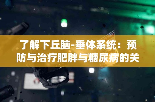 了解下丘脑-垂体系统：预防与治疗肥胖与糖尿病的关键