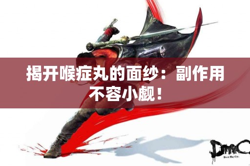 揭开喉症丸的面纱：副作用不容小觑！