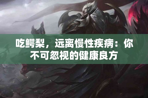 吃鳄梨，远离慢性疾病：你不可忽视的健康良方