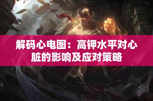 解码心电图：高钾水平对心脏的影响及应对策略