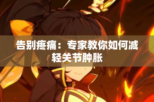 告别疼痛：专家教你如何减轻关节肿胀