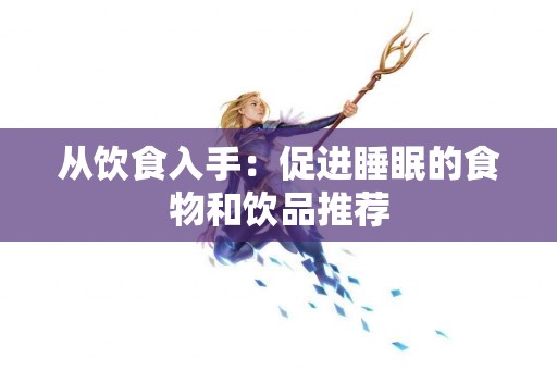 从饮食入手：促进睡眠的食物和饮品推荐