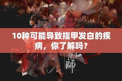 10种可能导致指甲发白的疾病，你了解吗？