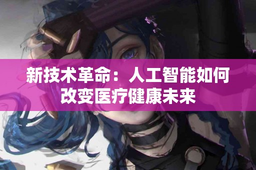 新技术革命：人工智能如何改变医疗健康未来