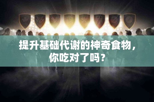 提升基础代谢的神奇食物，你吃对了吗？