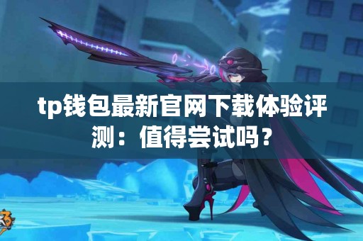 tp钱包最新官网下载体验评测：值得尝试吗？