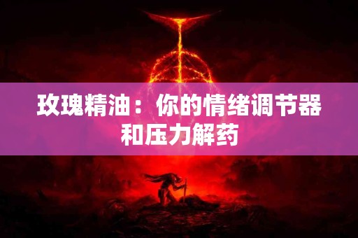 玫瑰精油：你的情绪调节器和压力解药