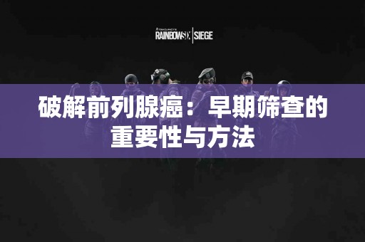 破解前列腺癌：早期筛查的重要性与方法