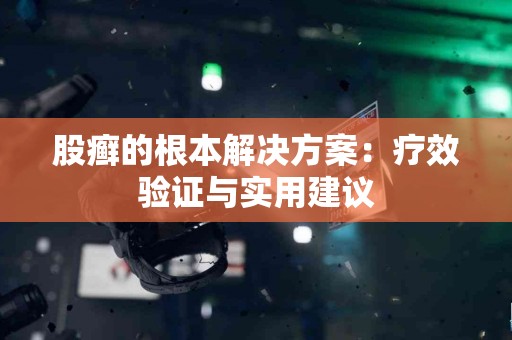 股癣的根本解决方案：疗效验证与实用建议