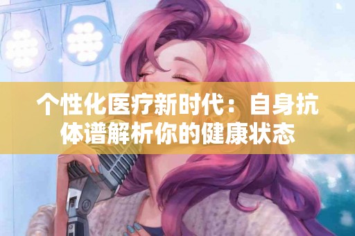 个性化医疗新时代：自身抗体谱解析你的健康状态