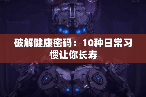 破解健康密码：10种日常习惯让你长寿