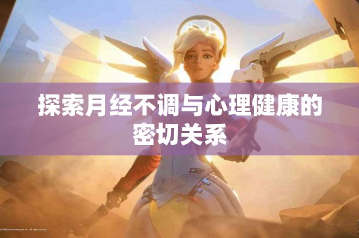 探索月经不调与心理健康的密切关系