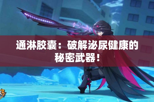 通淋胶囊：破解泌尿健康的秘密武器！