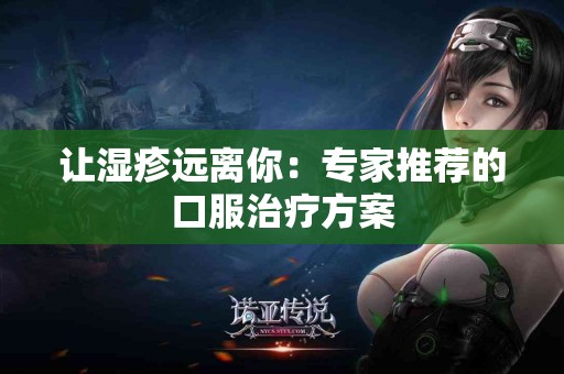 让湿疹远离你：专家推荐的口服治疗方案