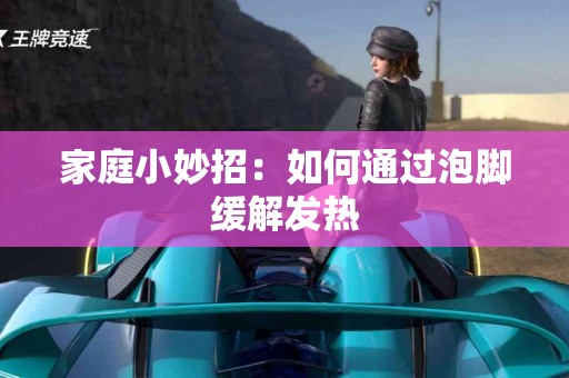 家庭小妙招：如何通过泡脚缓解发热