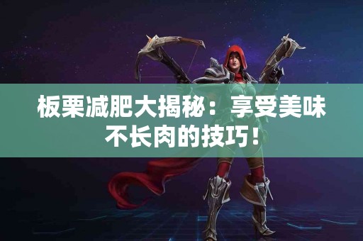 板栗减肥大揭秘：享受美味不长肉的技巧！