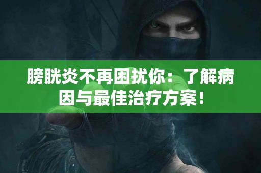 膀胱炎不再困扰你：了解病因与最佳治疗方案！