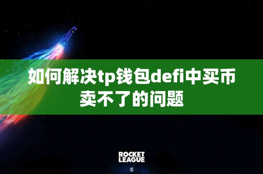 如何解决tp钱包defi中买币卖不了的问题