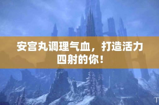 安宫丸调理气血，打造活力四射的你！