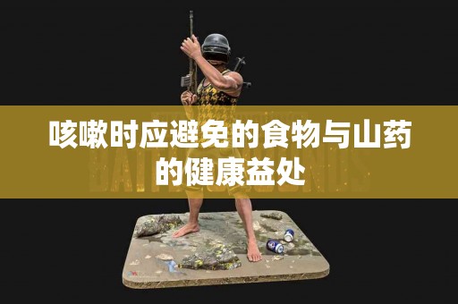 咳嗽时应避免的食物与山药的健康益处