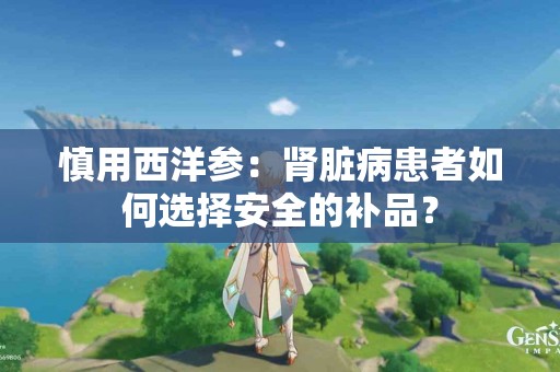 慎用西洋参：肾脏病患者如何选择安全的补品？