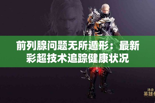 前列腺问题无所遁形：最新彩超技术追踪健康状况