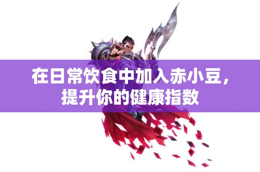 在日常饮食中加入赤小豆，提升你的健康指数