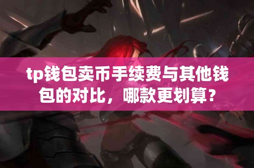 tp钱包卖币手续费与其他钱包的对比，哪款更划算？