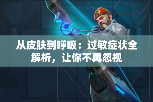 从皮肤到呼吸：过敏症状全解析，让你不再忽视