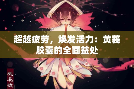 超越疲劳，焕发活力：黄莪胶囊的全面益处