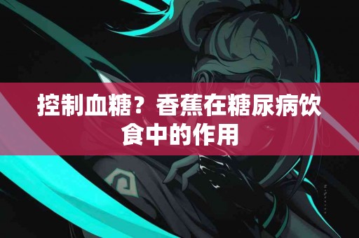 控制血糖？香蕉在糖尿病饮食中的作用