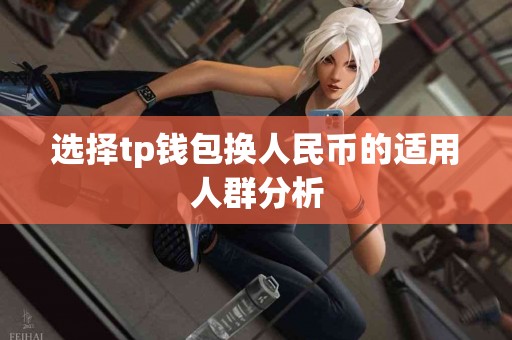 选择tp钱包换人民币的适用人群分析