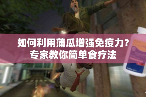 如何利用蒲瓜增强免疫力？专家教你简单食疗法