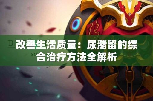 改善生活质量：尿潴留的综合治疗方法全解析