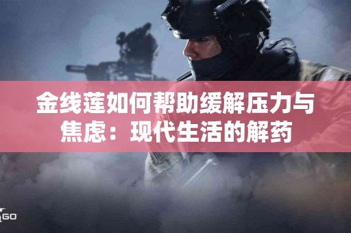 金线莲如何帮助缓解压力与焦虑：现代生活的解药
