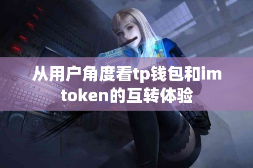 从用户角度看tp钱包和imtoken的互转体验