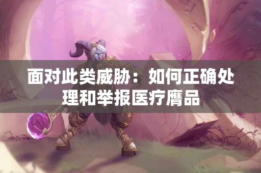 面对此类威胁：如何正确处理和举报医疗膺品